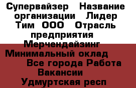 Супервайзер › Название организации ­ Лидер Тим, ООО › Отрасль предприятия ­ Мерчендайзинг › Минимальный оклад ­ 35 000 - Все города Работа » Вакансии   . Удмуртская респ.,Сарапул г.